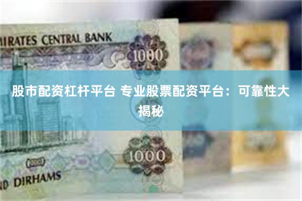 股市配资杠杆平台 专业股票配资平台：可靠性大揭秘