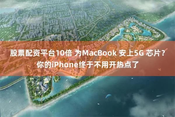 股票配资平台10倍 为MacBook 安上5G 芯片？你的iPhone终于不用开热点了