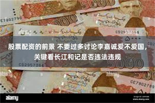 股票配资的前景 不要过多讨论李嘉诚爱不爱国，关键看长江和记是否违法违规