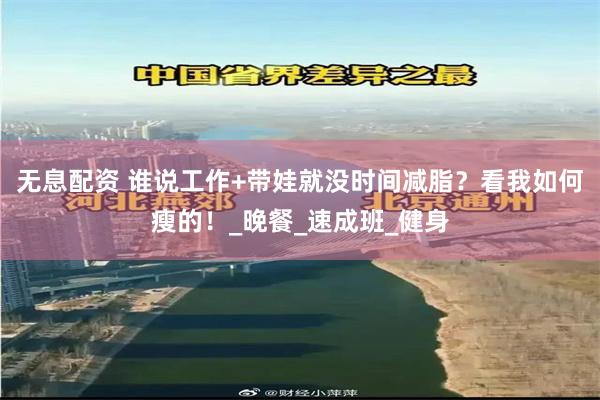 无息配资 谁说工作+带娃就没时间减脂？看我如何瘦的！_晚餐_速成班_健身
