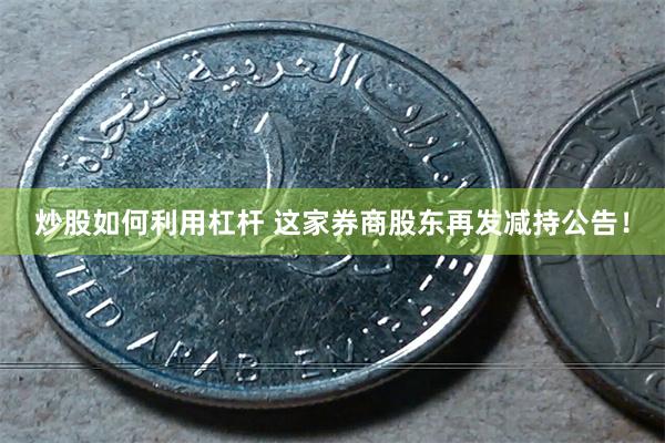 炒股如何利用杠杆 这家券商股东再发减持公告！