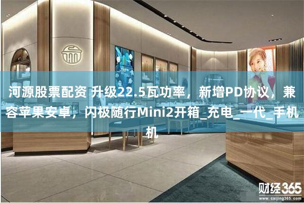 河源股票配资 升级22.5瓦功率，新增PD协议，兼容苹果安卓，闪极随行Mini2开箱_充电_一代_手机