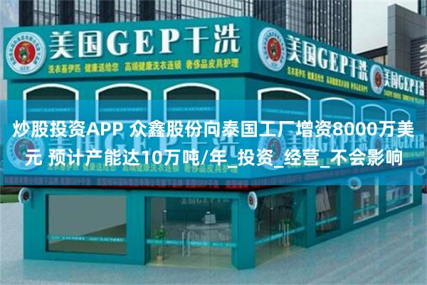 炒股投资APP 众鑫股份向泰国工厂增资8000万美元 预计产能达10万吨/年_投资_经营_不会影响