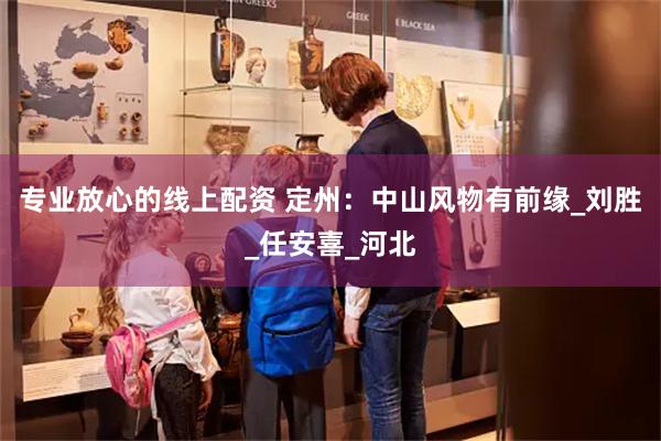 专业放心的线上配资 定州：中山风物有前缘_刘胜_任安喜_河北