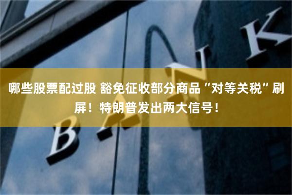 哪些股票配过股 豁免征收部分商品“对等关税”刷屏！特朗普发出两大信号！