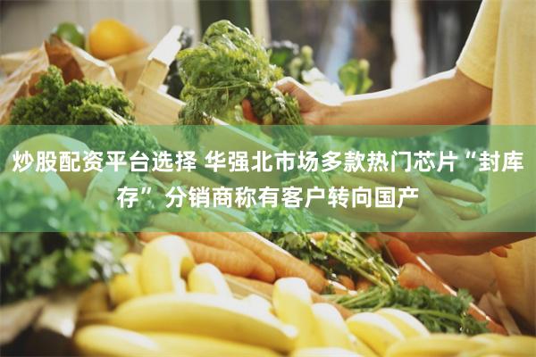炒股配资平台选择 华强北市场多款热门芯片“封库存” 分销商称有客户转向国产