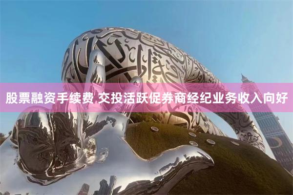股票融资手续费 交投活跃促券商经纪业务收入向好