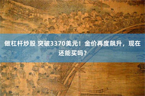 做杠杆炒股 突破3370美元！金价再度飙升，现在还能买吗？