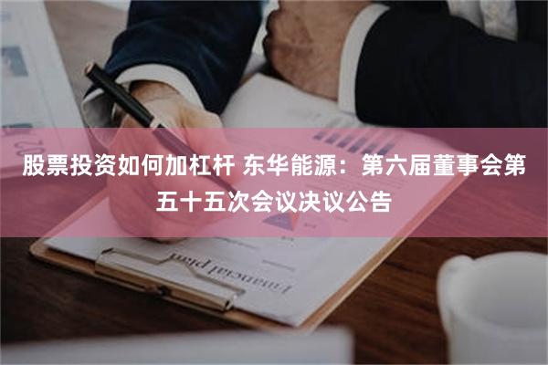 股票投资如何加杠杆 东华能源：第六届董事会第五十五次会议决议公告