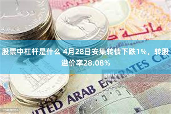 股票中杠杆是什么 4月28日安集转债下跌1%，转股溢价率28.08%