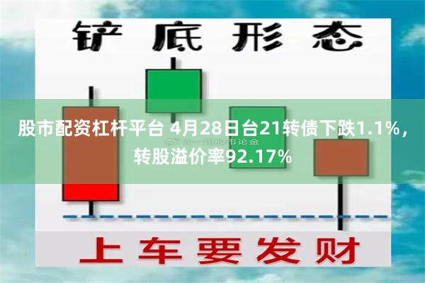 股市配资杠杆平台 4月28日台21转债下跌1.1%，转股溢价率92.17%