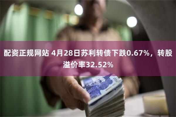 配资正规网站 4月28日苏利转债下跌0.67%，转股溢价率32.52%