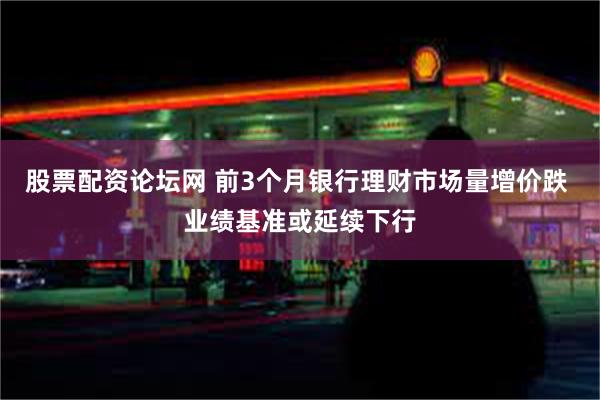 股票配资论坛网 前3个月银行理财市场量增价跌 业绩基准或延续下行