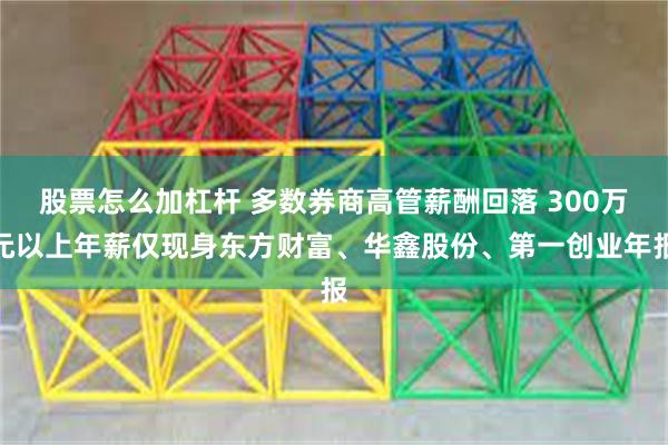 股票怎么加杠杆 多数券商高管薪酬回落 300万元以上年薪仅现身东方财富、华鑫股份、第一创业年报