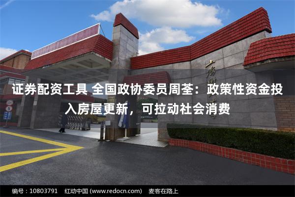 证券配资工具 全国政协委员周荃：政策性资金投入房屋更新，可拉动社会消费