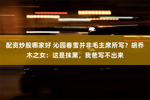 配资炒股哪家好 沁园春雪并非毛主席所写？胡乔木之女：这是抹黑，我爸写不出来