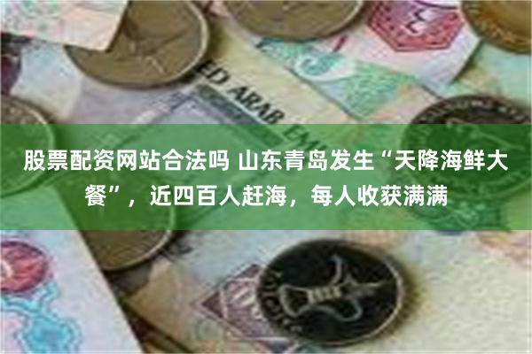 股票配资网站合法吗 山东青岛发生“天降海鲜大餐”，近四百人赶海，每人收获满满