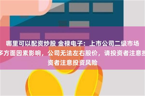 哪里可以配资炒股 金禄电子：上市公司二级市场股价受多方面因素影响，公司无法左右股价，请投资者注意投资风险