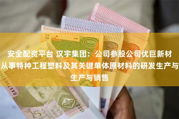 安全配资平台 汉宇集团：公司参股公司优巨新材专门从事特种工程塑料及其关键单体原材料的研发生产与销售