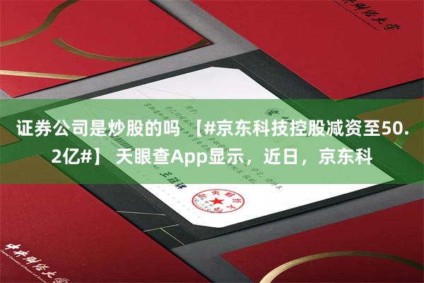 证券公司是炒股的吗 【#京东科技控股减资至50.2亿#】 天眼查App显示，近日，京东科