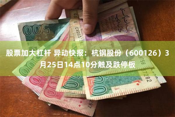股票加大杠杆 异动快报：杭钢股份（600126）3月25日14点10分触及跌停板