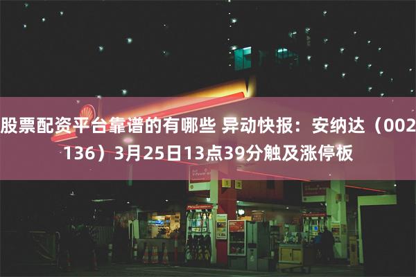 股票配资平台靠谱的有哪些 异动快报：安纳达（002136）3月25日13点39分触及涨停板