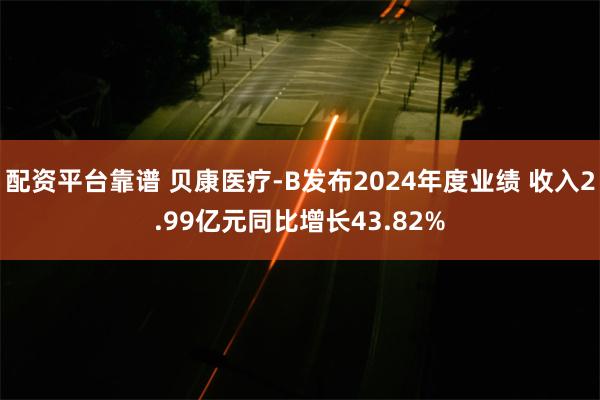 配资平台靠谱 贝康医疗-B发布2024年度业绩 收入2.99亿元同比增长43.82%
