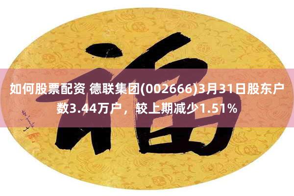 如何股票配资 德联集团(002666)3月31日股东户数3.44万户，较上期减少1.51%