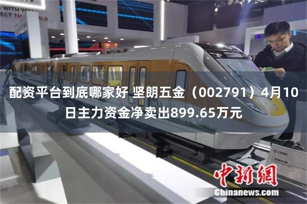配资平台到底哪家好 坚朗五金（002791）4月10日主力资金净卖出899.65万元