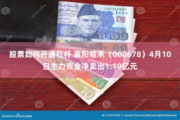 股票如何开通杠杆 襄阳轴承（000678）4月10日主力资金净卖出1.19亿元
