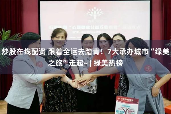 炒股在线配资 跟着全运去踏青！7大承办城市“绿美之旅”走起~ | 绿美热榜