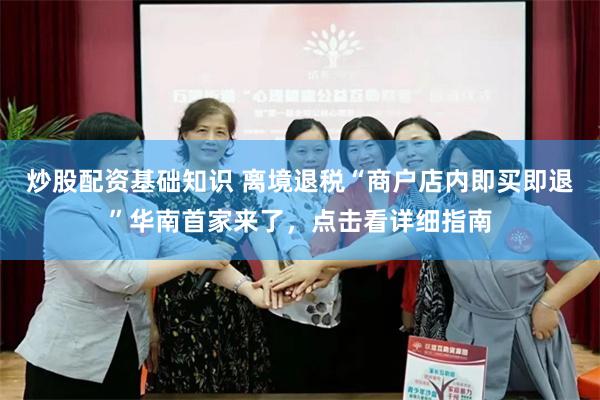 炒股配资基础知识 离境退税“商户店内即买即退”华南首家来了，点击看详细指南