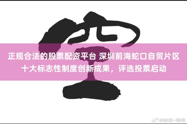 正规合法的股票配资平台 深圳前海蛇口自贸片区十大标志性制度创新成果，评选投票启动