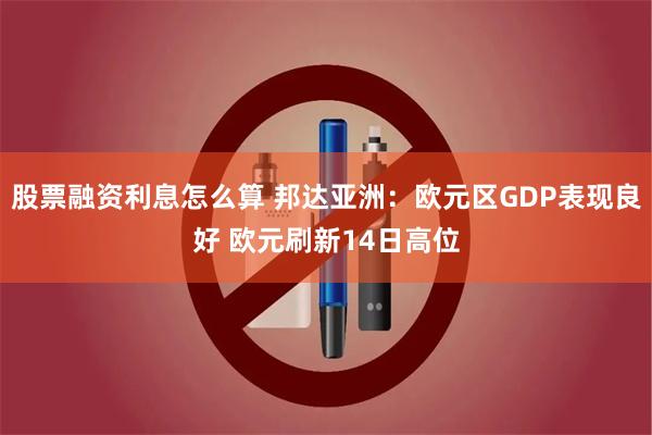 股票融资利息怎么算 邦达亚洲：欧元区GDP表现良好 欧元刷新14日高位