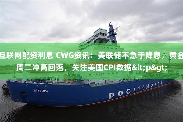 互联网配资利息 CWG资讯：美联储不急于降息，黄金周二冲高回落，关注美国CPI数据<p>