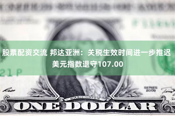 股票配资交流 邦达亚洲：关税生效时间进一步推迟 美元指数退守107.00