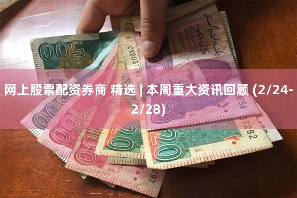 网上股票配资券商 精选 | 本周重大资讯回顾 (2/24-2/28)