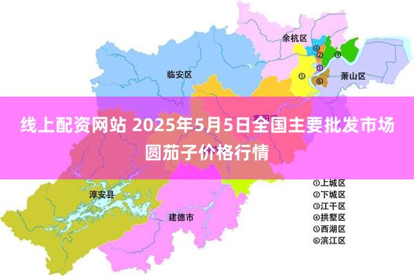 线上配资网站 2025年5月5日全国主要批发市场圆茄子价格行情