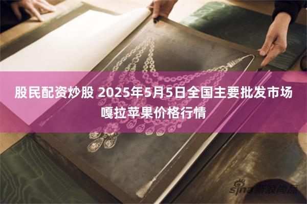 股民配资炒股 2025年5月5日全国主要批发市场嘎拉苹果价格行情