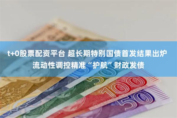 t+0股票配资平台 超长期特别国债首发结果出炉 流动性调控精准“护航”财政发债