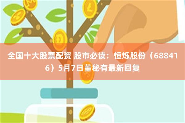 全国十大股票配资 股市必读：恒烁股份（688416）5月7日董秘有最新回复