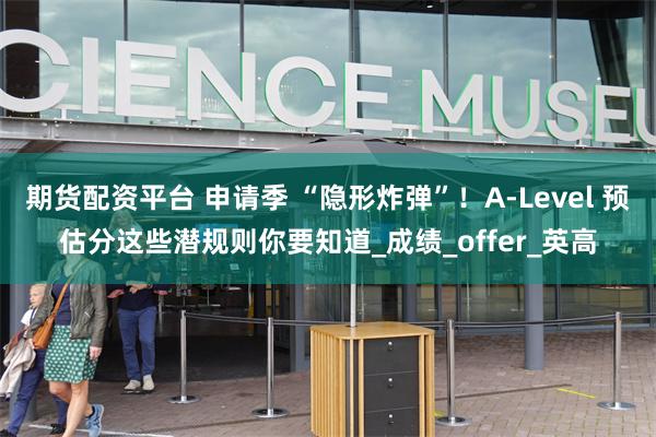 期货配资平台 申请季 “隐形炸弹”！A-Level 预估分这些潜规则你要知道_成绩_offer_英高