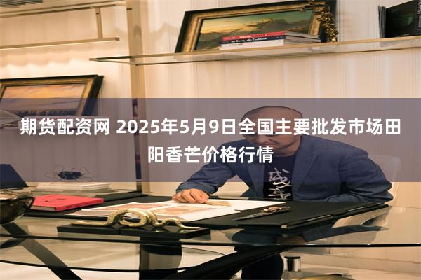 期货配资网 2025年5月9日全国主要批发市场田阳香芒价格行情