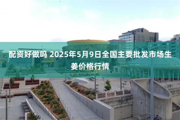 配资好做吗 2025年5月9日全国主要批发市场生姜价格行情