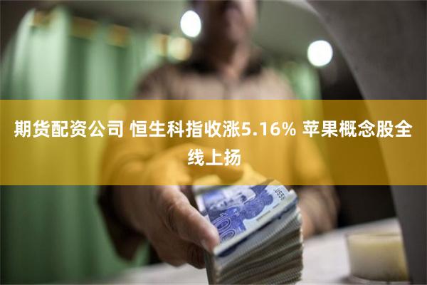 期货配资公司 恒生科指收涨5.16% 苹果概念股全线上扬