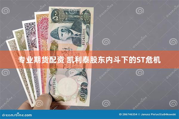 专业期货配资 凯利泰股东内斗下的ST危机