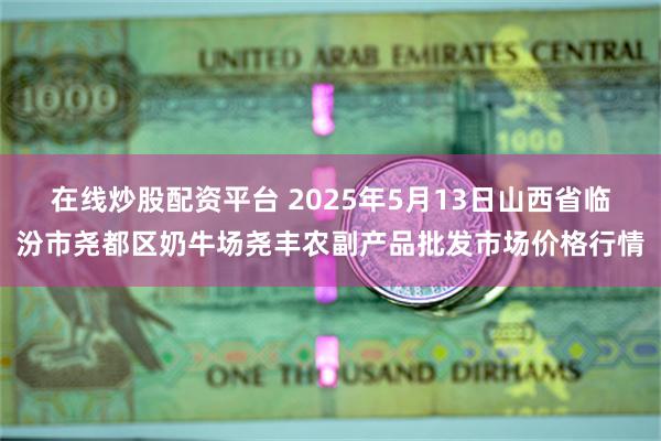 在线炒股配资平台 2025年5月13日山西省临汾市尧都区奶牛场尧丰农副产品批发市场价格行情