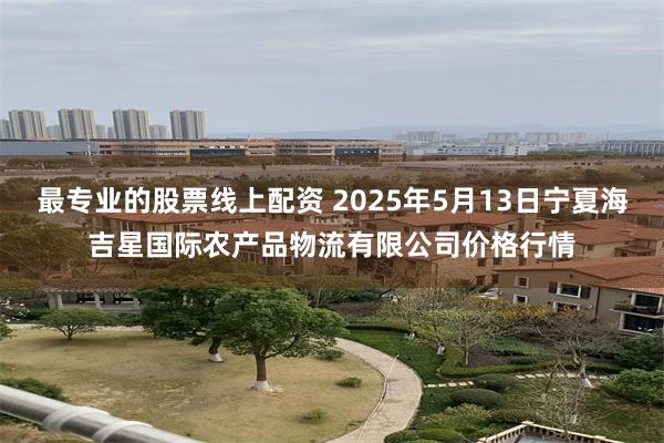 最专业的股票线上配资 2025年5月13日宁夏海吉星国际农产品物流有限公司价格行情