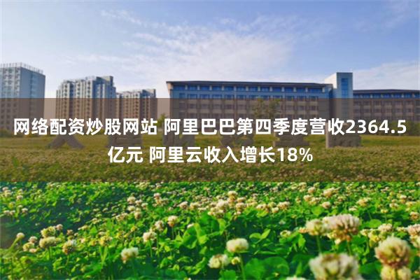 网络配资炒股网站 阿里巴巴第四季度营收2364.5亿元 阿里云收入增长18%
