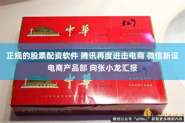 正规的股票配资软件 腾讯再度进击电商 微信新设电商产品部 向张小龙汇报